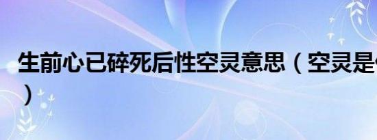 生前心已碎死后性空灵意思（空灵是什么意思）
