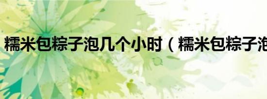 糯米包粽子泡几个小时（糯米包粽子泡多久）