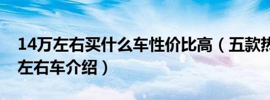 14万左右买什么车性价比高（五款热门14万左右车介绍）