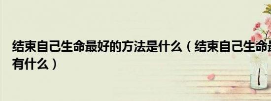 结束自己生命最好的方法是什么（结束自己生命最好的方法有什么）