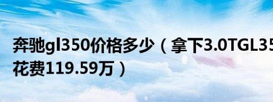 奔驰gl350价格多少（拿下3.0TGL350最低要花费119.59万）