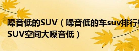 噪音低的SUV（噪音低的车suv排行榜这几款SUV空间大噪音低）