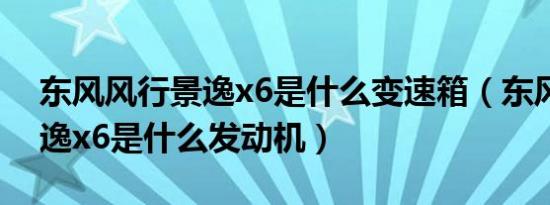 东风风行景逸x6是什么变速箱（东风风行景逸x6是什么发动机）
