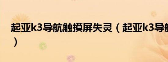 起亚k3导航触摸屏失灵（起亚k3导航在哪里）