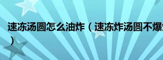 速冻汤圆怎么油炸（速冻炸汤圆不爆炸的方法）