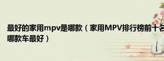 最好的家用mpv是哪款（家用MPV排行榜前十名家用MPV哪款车最好）