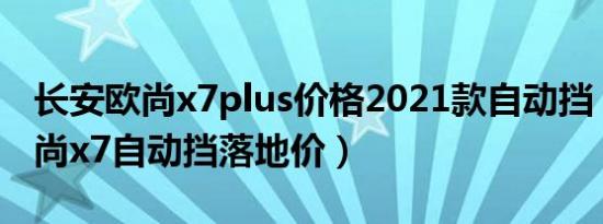 长安欧尚x7plus价格2021款自动挡（长安欧尚x7自动挡落地价）
