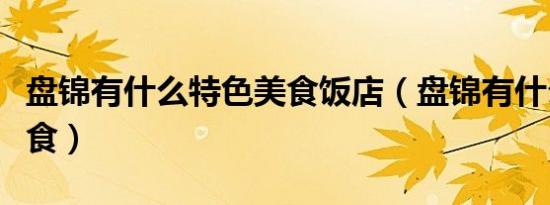 盘锦有什么特色美食饭店（盘锦有什么特色美食）