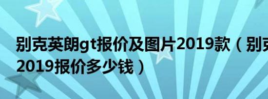 别克英朗gt报价及图片2019款（别克英朗gt2019报价多少钱）
