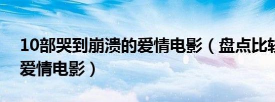 10部哭到崩溃的爱情电影（盘点比较感人的爱情电影）
