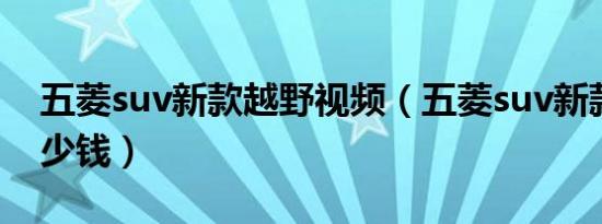 五菱suv新款越野视频（五菱suv新款越野多少钱）