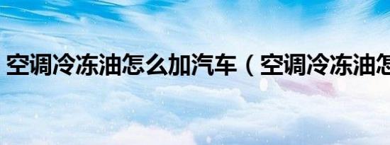 空调冷冻油怎么加汽车（空调冷冻油怎么加）