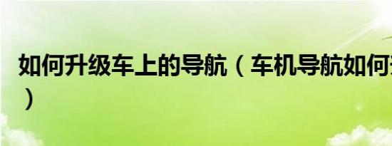 如何升级车上的导航（车机导航如何升级导航）