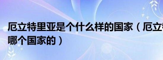 厄立特里亚是个什么样的国家（厄立特里亚是哪个国家的）