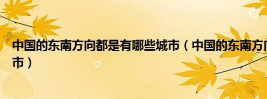 中国的东南方向都是有哪些城市（中国的东南方向有哪些城市）