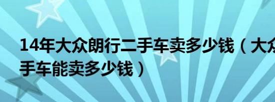 14年大众朗行二手车卖多少钱（大众夏朗二手车能卖多少钱）