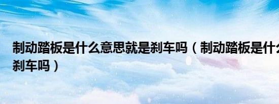 制动踏板是什么意思就是刹车吗（制动踏板是什么意思就是刹车吗）