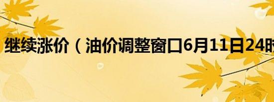 继续涨价（油价调整窗口6月11日24时开启）