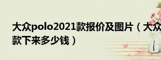 大众polo2021款报价及图片（大众polo全款下来多少钱）