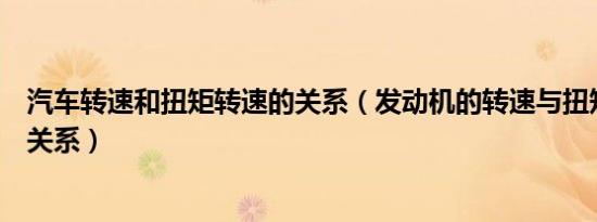 汽车转速和扭矩转速的关系（发动机的转速与扭矩是怎样的关系）