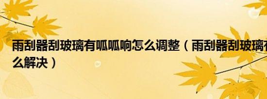雨刮器刮玻璃有呱呱响怎么调整（雨刮器刮玻璃有呱呱响怎么解决）