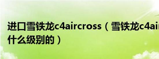 进口雪铁龙c4aircross（雪铁龙c4aircross是什么级别的）