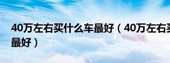 40万左右买什么车最好（40万左右买什么车最好）