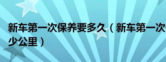 新车第一次保养要多久（新车第一次保养是多少公里）