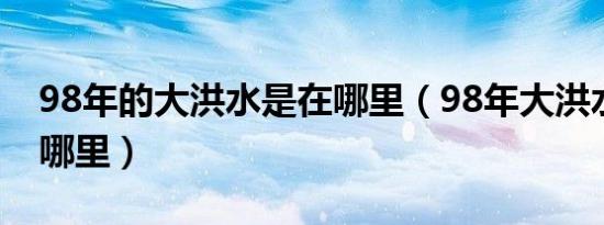 98年的大洪水是在哪里（98年大洪水发生在哪里）