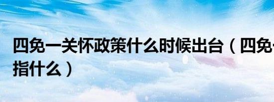 四免一关怀政策什么时候出台（四免一关怀是指什么）