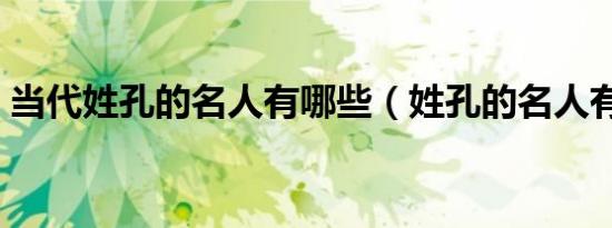 当代姓孔的名人有哪些（姓孔的名人有哪些）