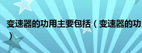 变速器的功用主要包括（变速器的功用是什么）
