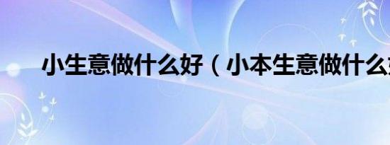 小生意做什么好（小本生意做什么好）
