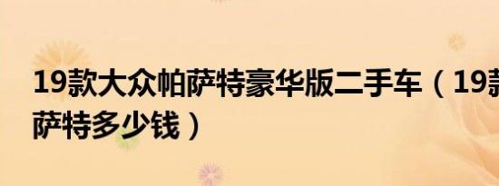 19款大众帕萨特豪华版二手车（19款大众帕萨特多少钱）