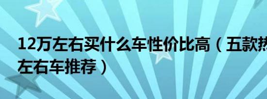 12万左右买什么车性价比高（五款热门12万左右车推荐）