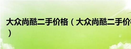 大众尚酷二手价格（大众尚酷二手价格多少钱）