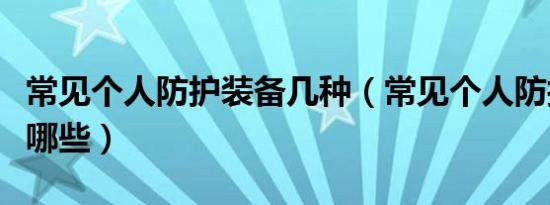 常见个人防护装备几种（常见个人防护装备有哪些）