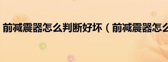 前减震器怎么判断好坏（前减震器怎么更换）