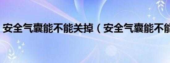 安全气囊能不能关掉（安全气囊能不能加装）