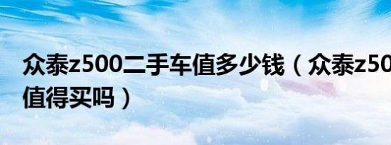 众泰z500二手车值多少钱（众泰z500二手车值得买吗）