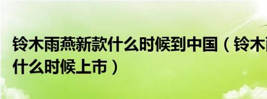 铃木雨燕新款什么时候到中国（铃木雨燕新款什么时候上市）