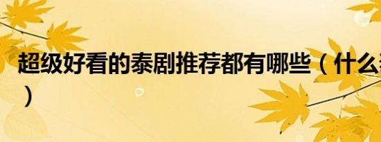 超级好看的泰剧推荐都有哪些（什么泰剧好看）