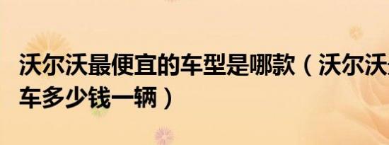 沃尔沃最便宜的车型是哪款（沃尔沃最便宜的车多少钱一辆）