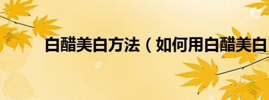 白醋美白方法（如何用白醋美白）