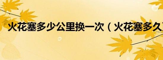 火花塞多少公里换一次（火花塞多久更换）