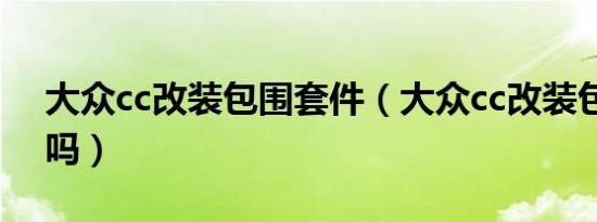 大众cc改装包围套件（大众cc改装包围可以吗）