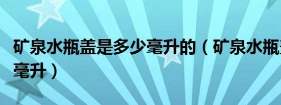 矿泉水瓶盖是多少毫升的（矿泉水瓶盖是多少毫升）