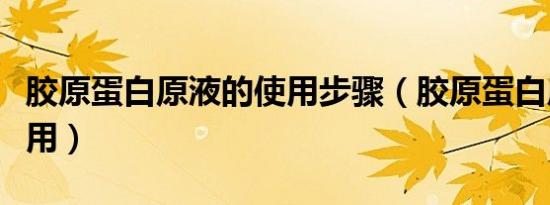 胶原蛋白原液的使用步骤（胶原蛋白原液怎么用）