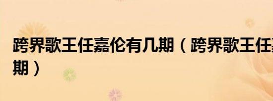 跨界歌王任嘉伦有几期（跨界歌王任嘉伦有几期）
