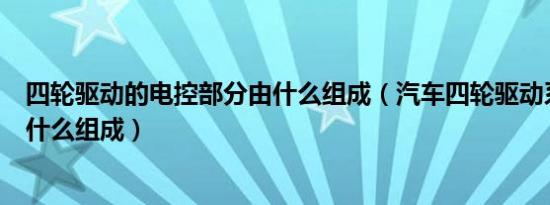 四轮驱动的电控部分由什么组成（汽车四轮驱动系统主要由什么组成）